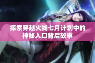 探索穿越火线七月计划中的神秘入口背后故事