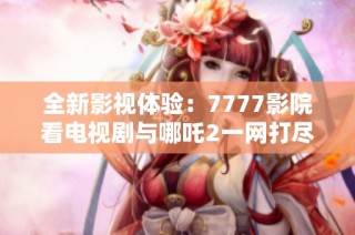 全新影视体验：7777影院看电视剧与哪吒2一网打尽个性化推荐