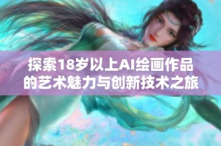 探索18岁以上AI绘画作品的艺术魅力与创新技术之旅