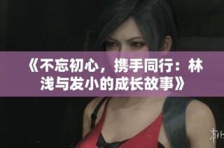 《不忘初心，携手同行：林浅与发小的成长故事》