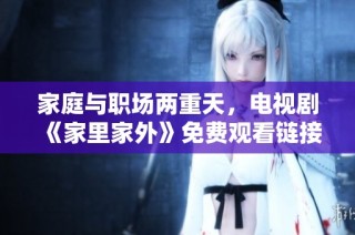 家庭与职场两重天，电视剧《家里家外》免费观看链接分享
