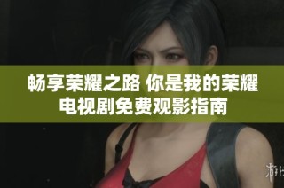 畅享荣耀之路 你是我的荣耀电视剧免费观影指南