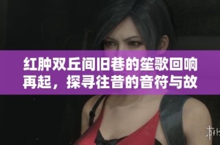 红肿双丘间旧巷的笙歌回响再起，探寻往昔的音符与故事