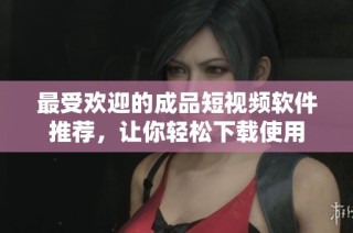 最受欢迎的成品短视频软件推荐，让你轻松下载使用