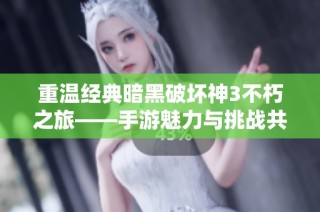 重温经典暗黑破坏神3不朽之旅——手游魅力与挑战共存