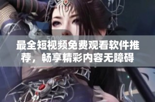 最全短视频免费观看软件推荐，畅享精彩内容无障碍
