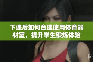 下课后如何合理使用体育器材室，提升学生锻炼体验