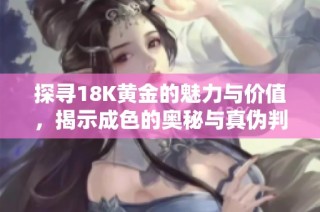 探寻18K黄金的魅力与价值，揭示成色的奥秘与真伪判断