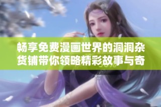 畅享免费漫画世界的洞洞杂货铺带你领略精彩故事与奇幻冒险