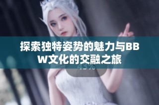 探索独特姿势的魅力与BBW文化的交融之旅