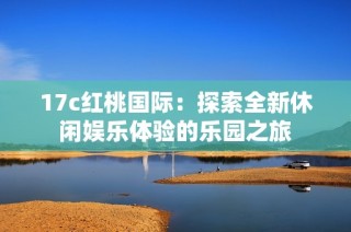 17c红桃国际：探索全新休闲娱乐体验的乐园之旅