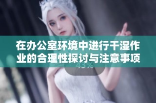 在办公室环境中进行干湿作业的合理性探讨与注意事项