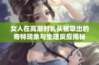 女人在高潮时乳头被吸出的奇特现象与生理反应揭秘