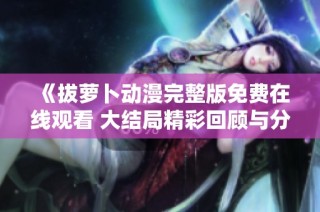 《拔萝卜动漫完整版免费在线观看 大结局精彩回顾与分析》