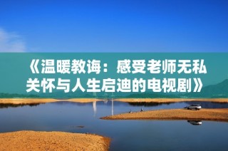 《温暖教诲：感受老师无私关怀与人生启迪的电视剧》