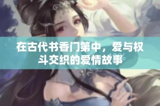 在古代书香门第中，爱与权斗交织的爱情故事