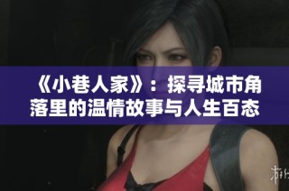 《小巷人家》：探寻城市角落里的温情故事与人生百态