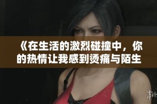 《在生活的激烈碰撞中，你的热情让我感到烫痛与陌生》