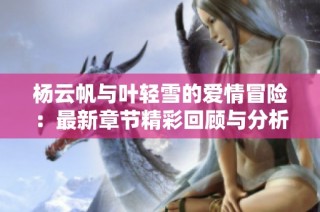杨云帆与叶轻雪的爱情冒险：最新章节精彩回顾与分析