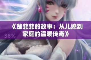 《楚菲菲的故事：从儿媳到家庭的温暖传奇》