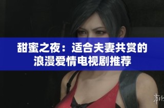 甜蜜之夜：适合夫妻共赏的浪漫爱情电视剧推荐