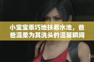 小宝宝乖巧地扶着水池，爸爸温柔为其洗头的温馨瞬间
