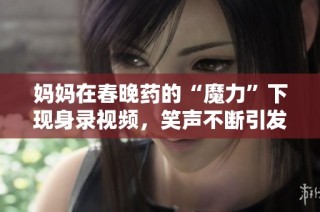 妈妈在春晚药的“魔力”下现身录视频，笑声不断引发热议