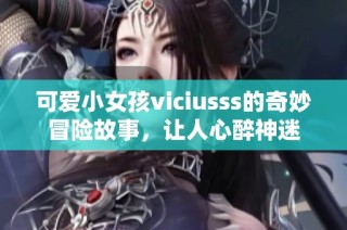 可爱小女孩viciusss的奇妙冒险故事，让人心醉神迷