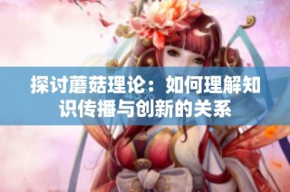 探讨蘑菇理论：如何理解知识传播与创新的关系