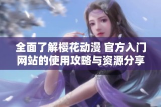 全面了解樱花动漫 官方入门网站的使用攻略与资源分享