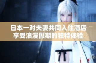 日本一对夫妻共同入住酒店享受浪漫假期的独特体验