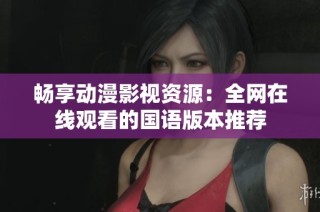 畅享动漫影视资源：全网在线观看的国语版本推荐