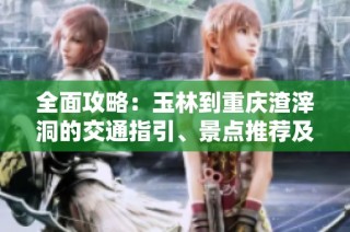 全面攻略：玉林到重庆渣滓洞的交通指引、景点推荐及实用旅行贴士