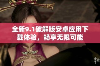 全新9.1破解版安卓应用下载体验，畅享无限可能