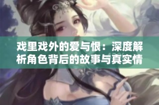 戏里戏外的爱与恨：深度解析角色背后的故事与真实情感