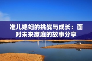 准儿媳妇的挑战与成长：面对未来家庭的故事分享
