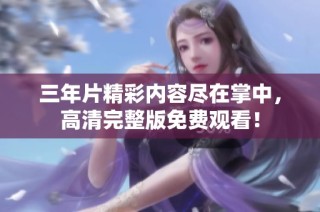 三年片精彩内容尽在掌中，高清完整版免费观看！