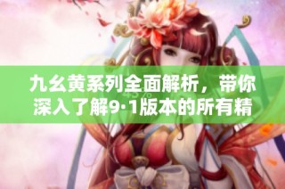 九幺黄系列全面解析，带你深入了解9·1版本的所有精彩内容