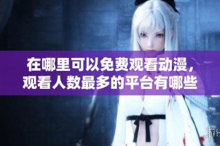 在哪里可以免费观看动漫，观看人数最多的平台有哪些选择