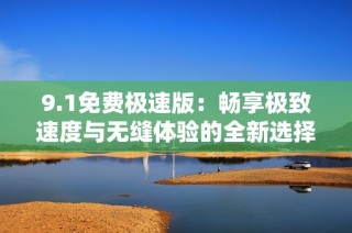 9.1免费极速版：畅享极致速度与无缝体验的全新选择
