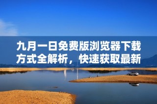 九月一日免费版浏览器下载方式全解析，快速获取最新版本
