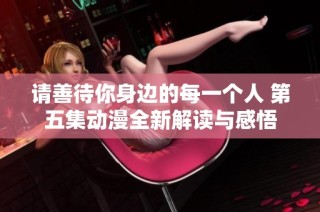 请善待你身边的每一个人 第五集动漫全新解读与感悟