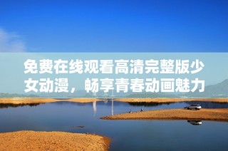 免费在线观看高清完整版少女动漫，畅享青春动画魅力！