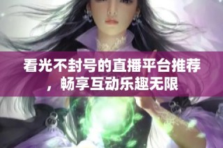 看光不封号的直播平台推荐，畅享互动乐趣无限