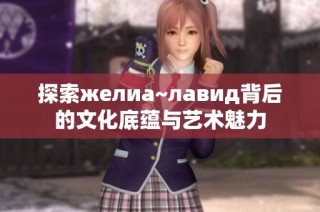 探索желиа~лавид背后的文化底蕴与艺术魅力