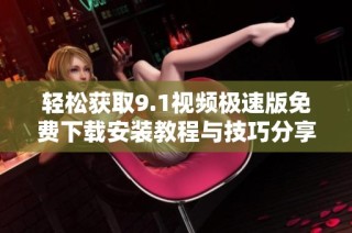 轻松获取9.1视频极速版免费下载安装教程与技巧分享