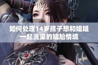 如何处理14岁孩子想和姐姐一起洗澡的尴尬情境