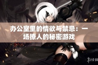 办公室里的情欲与禁忌：一场撩人的秘密游戏