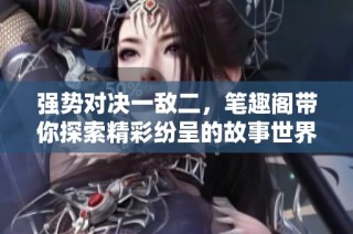 强势对决一敌二，笔趣阁带你探索精彩纷呈的故事世界