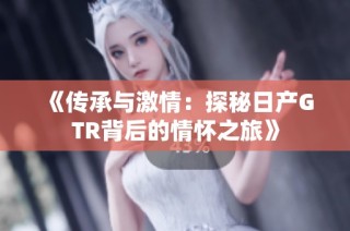 《传承与激情：探秘日产GTR背后的情怀之旅》